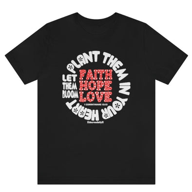 CHRISTIAN UNISEX T-SHIRT -  FAITH. HOPE. LOVE. PLANT THEM IN YOUR HEART...LET THEM BLOOM