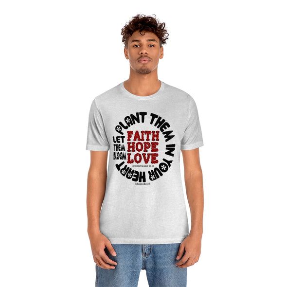CHRISTIAN UNISEX T-SHIRT -  FAITH. HOPE. LOVE. PLANT THEM IN YOUR HEART...LET THEM BLOOM